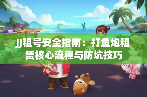 JJ租号安全指南：打鱼炮租赁核心流程与防坑技巧
