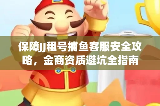 保障JJ租号捕鱼客服安全攻略，金商资质避坑全指南