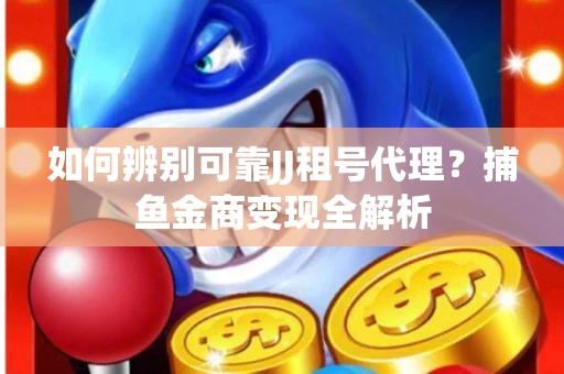 如何辨别可靠JJ租号代理？捕鱼金商变现全解析