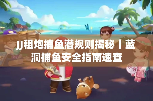 JJ租炮捕鱼潜规则揭秘｜蓝洞捕鱼安全指南速查