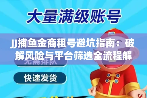 JJ捕鱼金商租号避坑指南：破解风险与平台筛选全流程解析