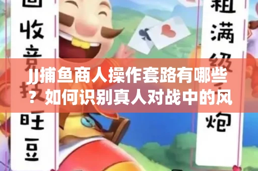 JJ捕鱼商人操作套路有哪些？如何识别真人对战中的风险陷阱？