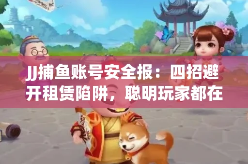 JJ捕鱼账号安全报：四招避开租赁陷阱，聪明玩家都在做