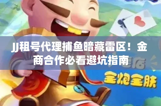 JJ租号代理捕鱼暗藏雷区！金商合作必看避坑指南