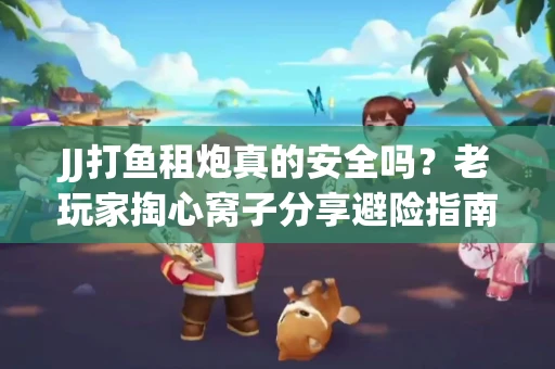 JJ打鱼租炮真的安全吗？老玩家掏心窝子分享避险指南