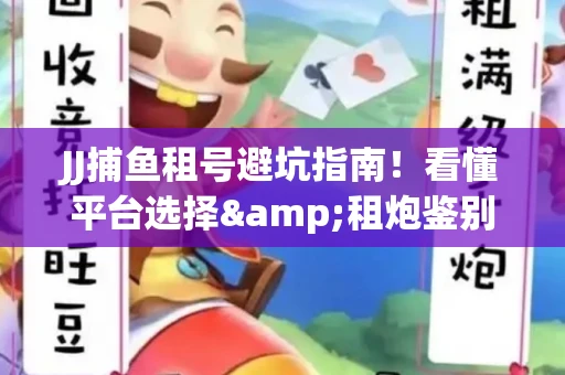 JJ捕鱼租号避坑指南！看懂平台选择&租炮鉴别技巧