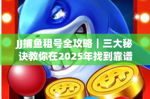 JJ捕鱼租号全攻略｜三大秘诀教你在2025年找到靠谱渠道